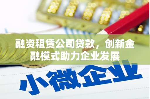 修水融资租赁公司贷款，创新金融模式助力企业发展