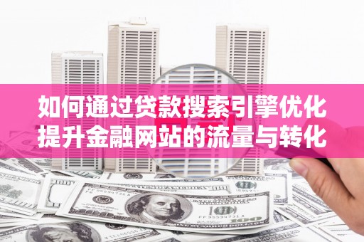 修水如何通过贷款搜索引擎优化提升金融网站的流量与转化率