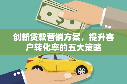 修水创新贷款营销方案，提升客户转化率的五大策略