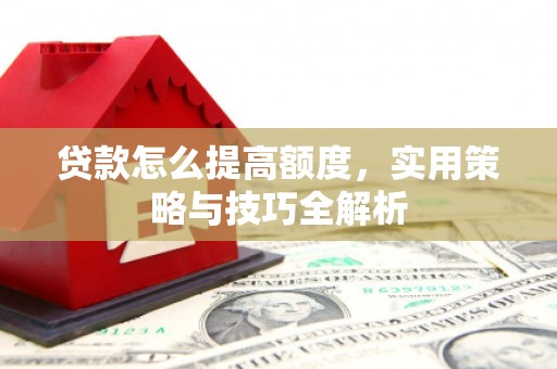 修水贷款怎么提高额度，实用策略与技巧全解析