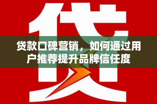 修水贷款口碑营销，如何通过用户推荐提升品牌信任度