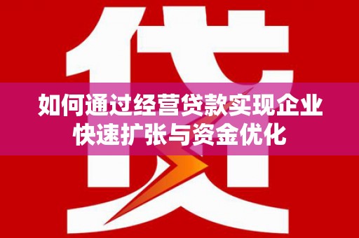 修水如何通过经营贷款实现企业快速扩张与资金优化