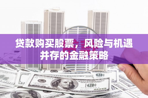 修水贷款购买股票，风险与机遇并存的金融策略