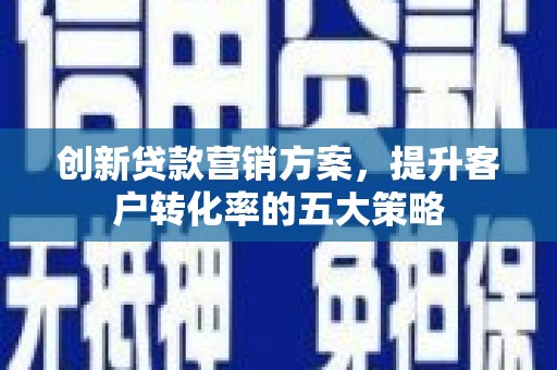修水创新贷款营销方案，提升客户转化率的五大策略