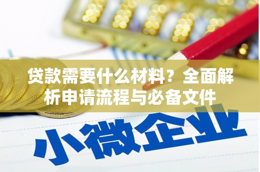 修水贷款需要什么材料？全面解析申请流程与必备文件