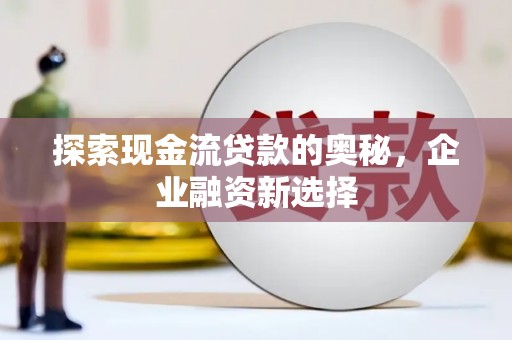 修水探索现金流贷款的奥秘，企业融资新选择