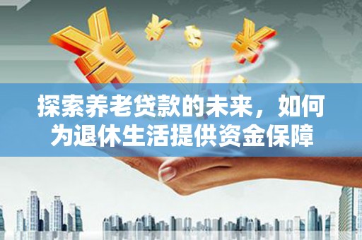 修水探索养老贷款的未来，如何为退休生活提供资金保障