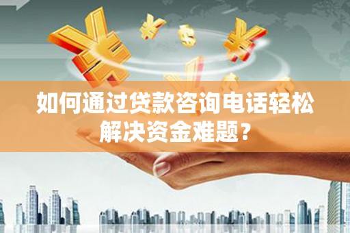 修水如何通过贷款咨询电话轻松解决资金难题？