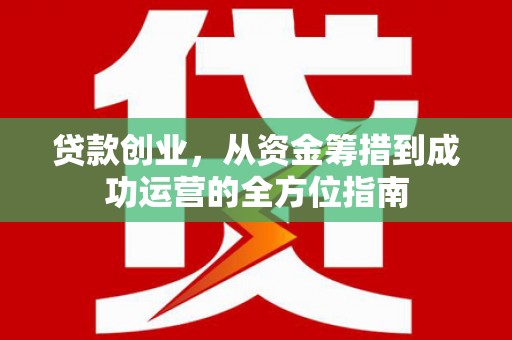 修水贷款创业，从资金筹措到成功运营的全方位指南