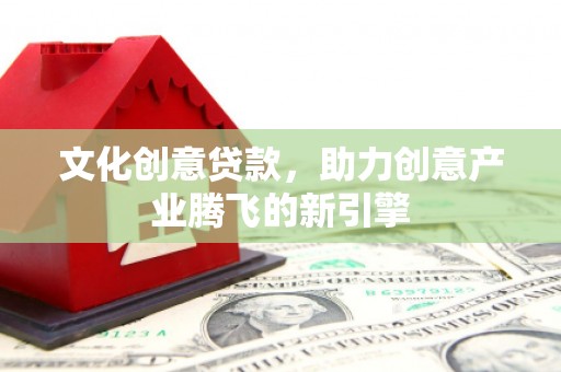 修水文化创意贷款，助力创意产业腾飞的新引擎