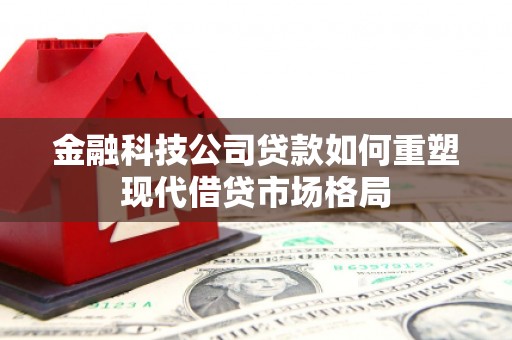 修水金融科技公司贷款如何重塑现代借贷市场格局