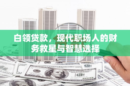 修水白领贷款，现代职场人的财务救星与智慧选择