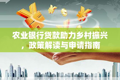 修水农业银行贷款助力乡村振兴，政策解读与申请指南