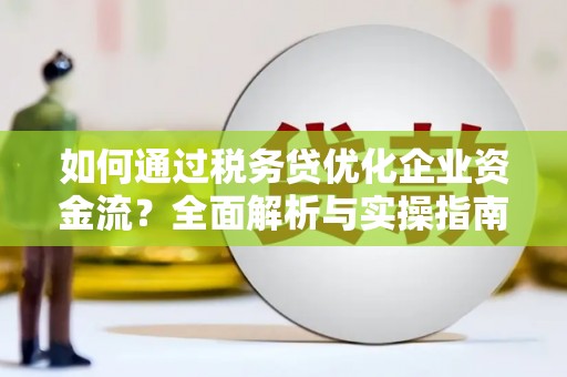 修水如何通过税务贷优化企业资金流？全面解析与实操指南