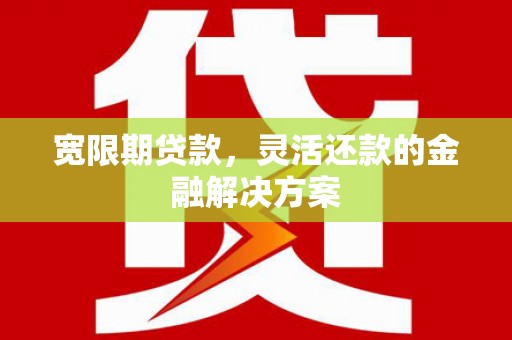 修水宽限期贷款，灵活还款的金融解决方案