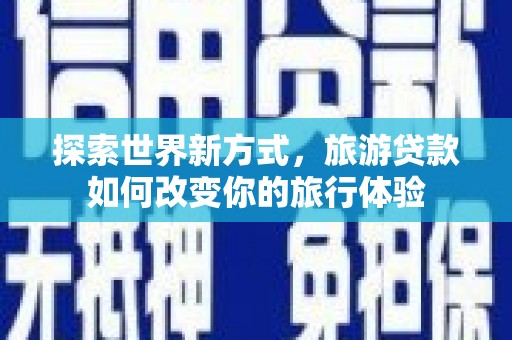 修水探索世界新方式，旅游贷款如何改变你的旅行体验
