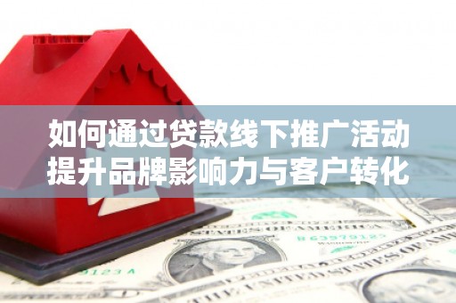 修水如何通过贷款线下推广活动提升品牌影响力与客户转化率