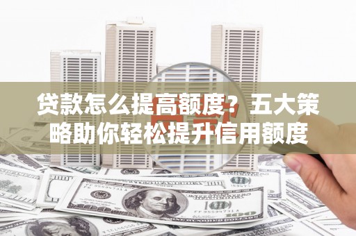 修水贷款怎么提高额度？五大策略助你轻松提升信用额度