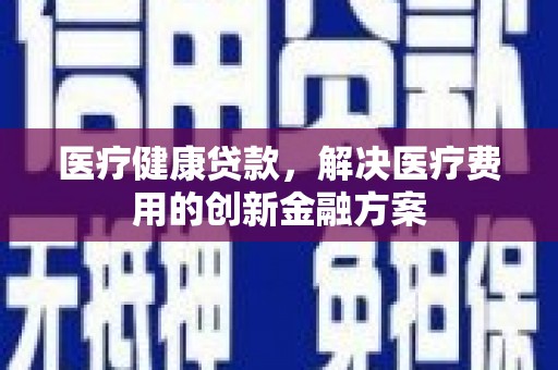 修水医疗健康贷款，解决医疗费用的创新金融方案