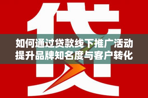 修水如何通过贷款线下推广活动提升品牌知名度与客户转化率