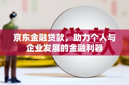 修水京东金融贷款，助力个人与企业发展的金融利器
