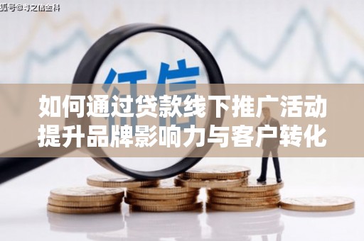 修水如何通过贷款线下推广活动提升品牌影响力与客户转化率