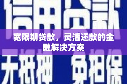 修水宽限期贷款，灵活还款的金融解决方案