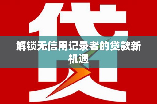 修水解锁无信用记录者的贷款新机遇