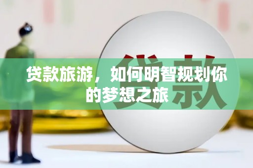 修水贷款旅游，如何明智规划你的梦想之旅