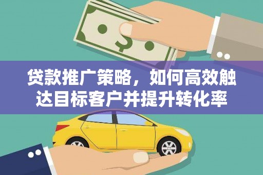 修水贷款推广策略，如何高效触达目标客户并提升转化率