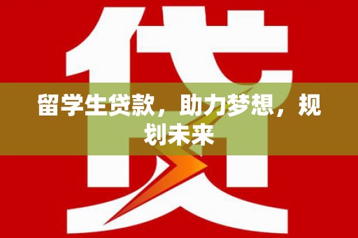 修水留学生贷款，助力梦想，规划未来