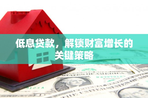 修水低息贷款，解锁财富增长的关键策略