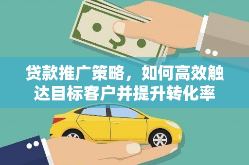 修水贷款推广策略，如何高效触达目标客户并提升转化率