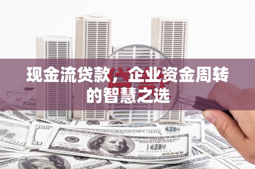 修水现金流贷款，企业资金周转的智慧之选