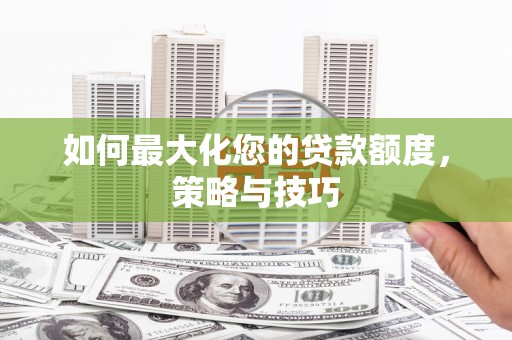 修水如何最大化您的贷款额度，策略与技巧
