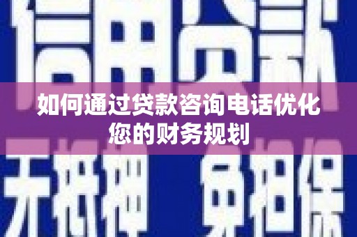 修水如何通过贷款咨询电话优化您的财务规划