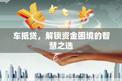 修水车抵贷，解锁资金困境的智慧之选