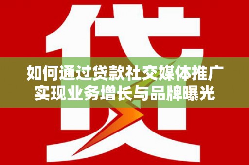 修水如何通过贷款社交媒体推广实现业务增长与品牌曝光