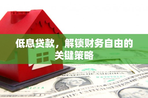 修水低息贷款，解锁财务自由的关键策略