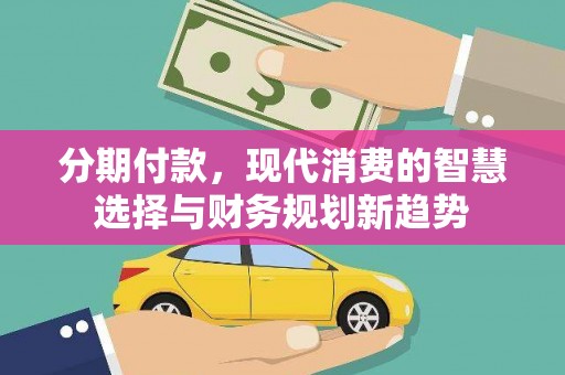 修水分期付款，现代消费的智慧选择与财务规划新趋势