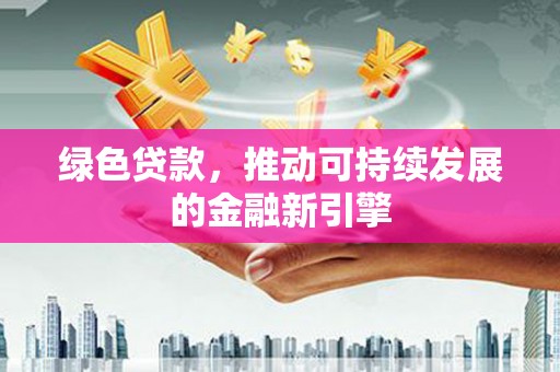 修水绿色贷款，推动可持续发展的金融新引擎