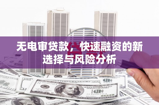 修水无电审贷款，快速融资的新选择与风险分析