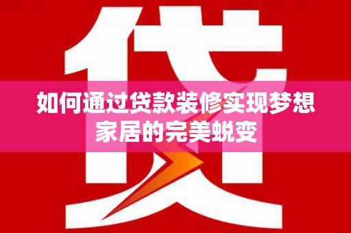 修水如何通过贷款装修实现梦想家居的完美蜕变