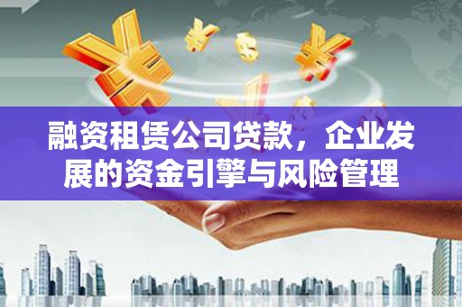 修水融资租赁公司贷款，企业发展的资金引擎与风险管理