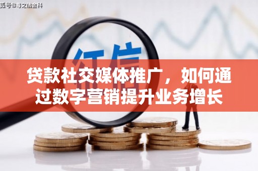 修水贷款社交媒体推广，如何通过数字营销提升业务增长