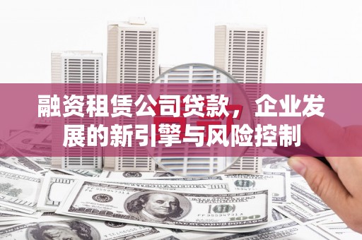 修水融资租赁公司贷款，企业发展的新引擎与风险控制