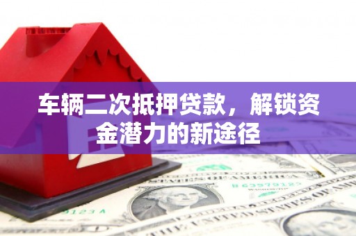 修水车辆二次抵押贷款，解锁资金潜力的新途径
