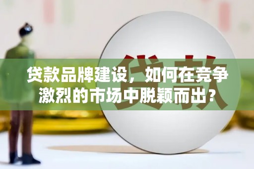 修水贷款品牌建设，如何在竞争激烈的市场中脱颖而出？