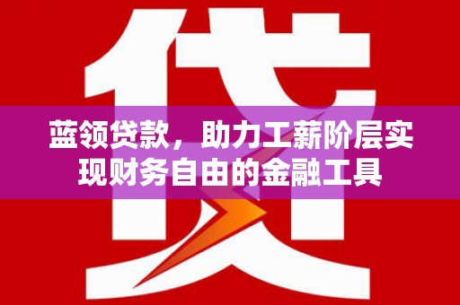 修水蓝领贷款，助力工薪阶层实现财务自由的金融工具