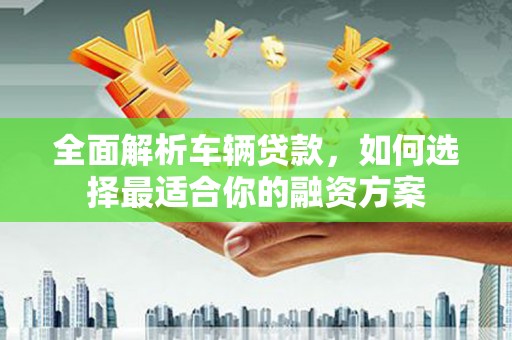 修水全面解析车辆贷款，如何选择最适合你的融资方案